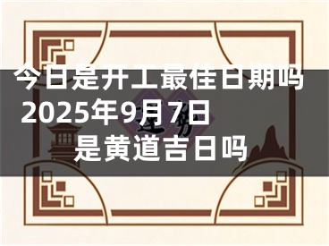 今日是开工最佳日期吗 2025年9月7日是黄道吉日吗