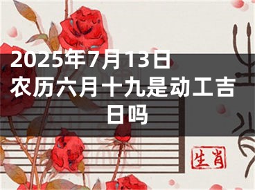 2025年7月13日农历六月十九是动工吉日吗