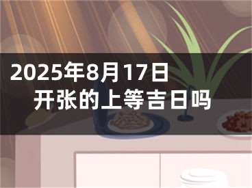 2025年8月17日开张的上等吉日吗