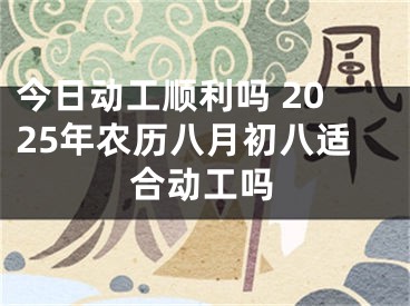 今日动工顺利吗 2025年农历八月初八适合动工吗