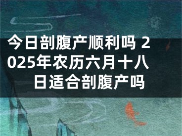 今日剖腹产顺利吗 2025年农历六月十八日适合剖腹产吗