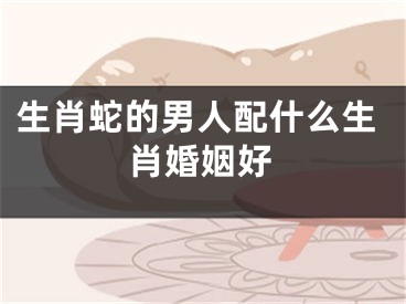 生肖蛇的男人配什么生肖婚姻好