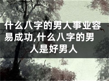 什么八字的男人事业容易成功,什么八字的男人是好男人
