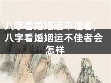 八字看婚姻运不佳者,八字看婚姻运不佳者会怎样