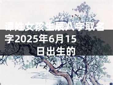 谭姓女孩生辰八字取名字2025年6月15日出生的