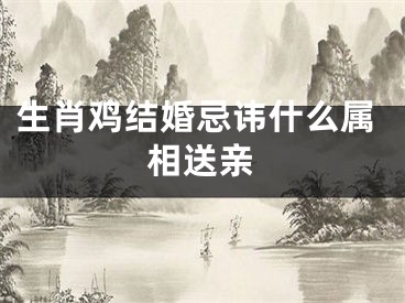 生肖鸡结婚忌讳什么属相送亲