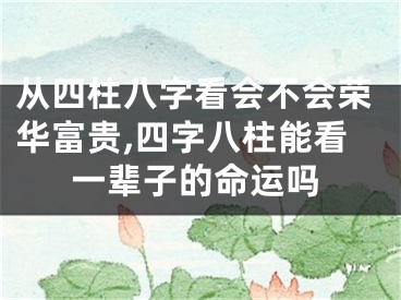 从四柱八字看会不会荣华富贵,四字八柱能看一辈子的命运吗