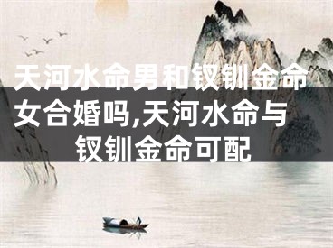 天河水命男和钗钏金命女合婚吗,天河水命与钗钏金命可配
