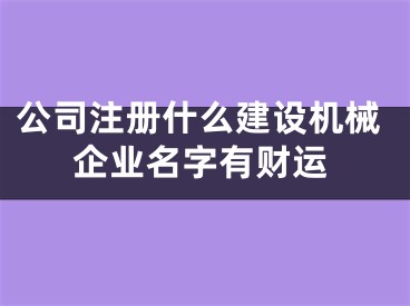 公司注册什么建设机械企业名字有财运