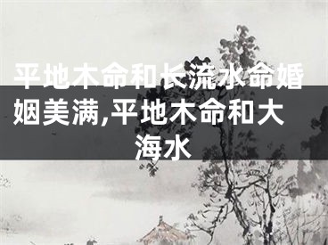 平地木命和长流水命婚姻美满,平地木命和大海水