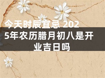 今天时辰宜忌 2025年农历腊月初八是开业吉日吗