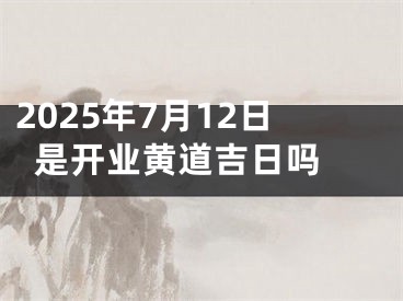 2025年7月12日是开业黄道吉日吗 