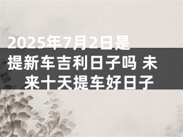 2025年7月2日是提新车吉利日子吗 未来十天提车好日子