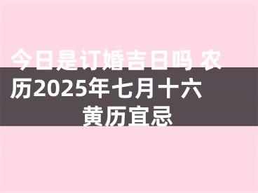 今日是订婚吉日吗 农历2025年七月十六黄历宜忌