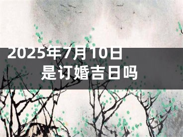 2025年7月10日是订婚吉日吗