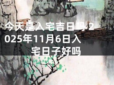 今天是入宅吉日吗 2025年11月6日入宅日子好吗