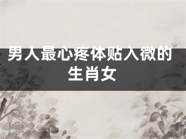 男人最心疼体贴入微的生肖女