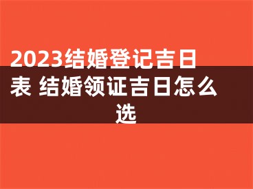 2023结婚登记吉日表 结婚领证吉日怎么选