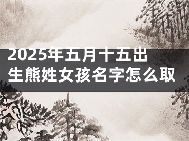 2025年五月十五出生熊姓女孩名字怎么取