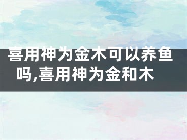 喜用神为金木可以养鱼吗,喜用神为金和木