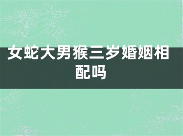 女蛇大男猴三岁婚姻相配吗