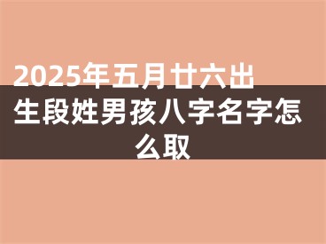 2025年五月廿六出生段姓男孩八字名字怎么取