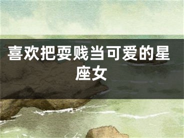 喜欢把耍贱当可爱的星座女