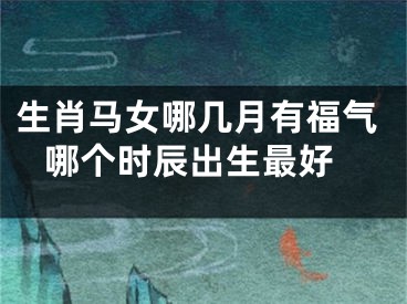 生肖马女哪几月有福气 哪个时辰出生最好