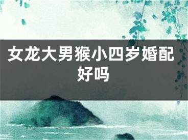 女龙大男猴小四岁婚配好吗