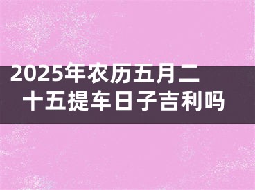 2025年农历五月二十五提车日子吉利吗