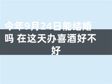 今年9月24日能结婚吗 在这天办喜酒好不好