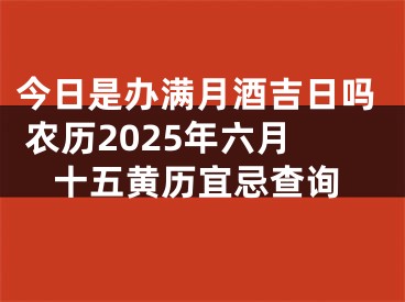 今日是办满月酒吉日吗 农历2025年六月十五黄历宜忌查询