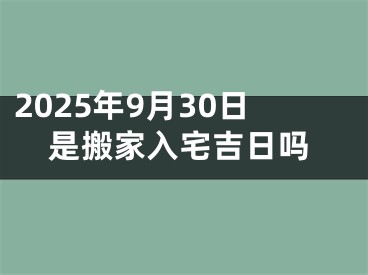 2025年9月30日是搬家入宅吉日吗