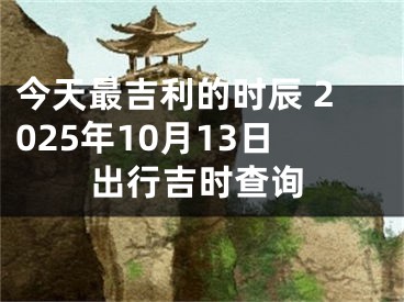 今天最吉利的时辰 2025年10月13日出行吉时查询