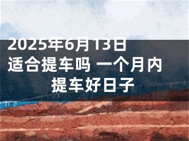 2025年6月13日适合提车吗 一个月内提车好日子