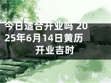 今日适合开业吗 2025年6月14日黄历开业吉时