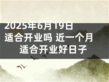2025年6月19日适合开业吗 近一个月适合开业好日子