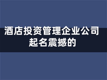 酒店投资管理企业公司起名震撼的