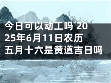 今日可以动工吗 2025年6月11日农历五月十六是黄道吉日吗