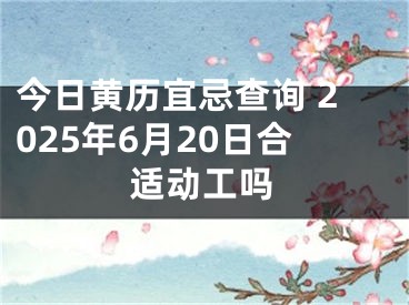 今日黄历宜忌查询 2025年6月20日合适动工吗