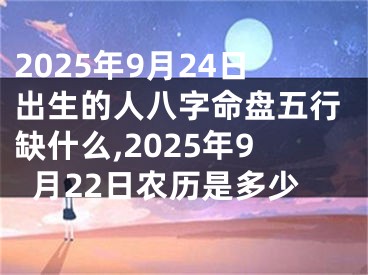 2025年9月24日出生的人八字命盘五行缺什么,2025年9月22日农历是多少