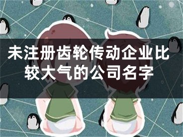 未注册齿轮传动企业比较大气的公司名字