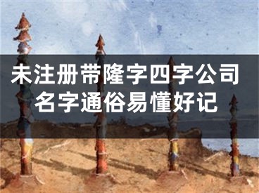 未注册带隆字四字公司名字通俗易懂好记