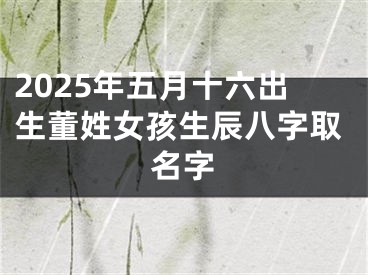 2025年五月十六出生董姓女孩生辰八字取名字