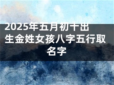 2025年五月初十出生金姓女孩八字五行取名字