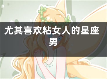 尤其喜欢粘女人的星座男