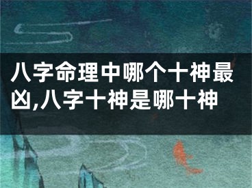 八字命理中哪个十神最凶,八字十神是哪十神