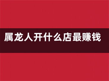 属龙人开什么店最赚钱