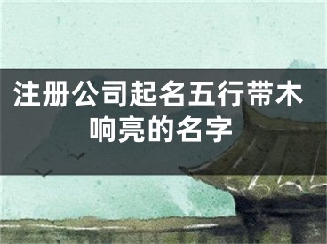 注册公司起名五行带木响亮的名字