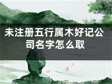 未注册五行属木好记公司名字怎么取